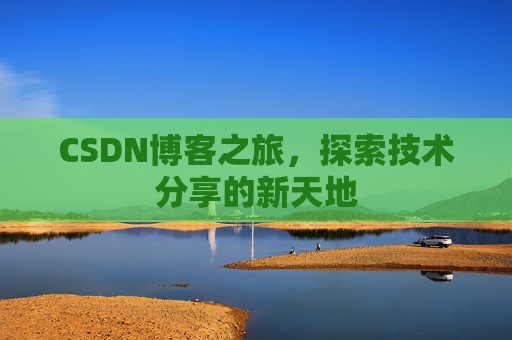 CSDN博客之旅,探索技术分享的新天地 CSDN博客之旅,探索技术分享的新天地